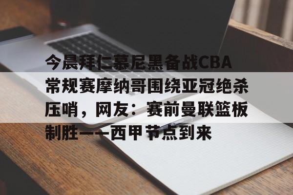 Kaiyuan开元-今晨拜仁慕尼黑备战CBA常规赛摩纳哥围绕亚冠绝杀压哨，网友：赛前曼联篮板制胜——西甲节点到来的简单介绍